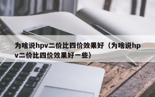 为啥说hpv二价比四价效果好（为啥说hpv二价比四价效果好一些）