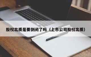 股权出质是要倒闭了吗（上市公司股权出质）