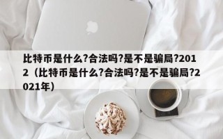 比特币是什么?合法吗?是不是骗局?2012（比特币是什么?合法吗?是不是骗局?2021年）