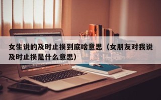 女生说的及时止损到底啥意思（女朋友对我说及时止损是什么意思）