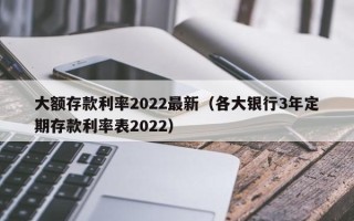 大额存款利率2022最新（各大银行3年定期存款利率表2022）