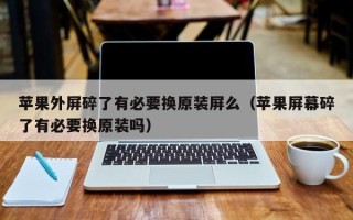 苹果外屏碎了有必要换原装屏么（苹果屏幕碎了有必要换原装吗）