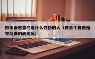 做事慢悠悠的是什么性格的人（做事手脚慢是智商低的表现吗）