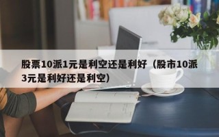 股票10派1元是利空还是利好（股市10派3元是利好还是利空）