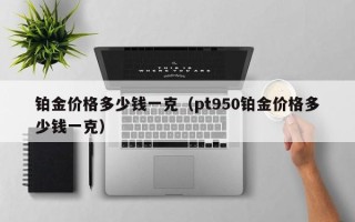 铂金价格多少钱一克（pt950铂金价格多少钱一克）