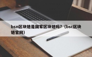 bsn区块链是国家区块链吗?（bsc区块链官网）