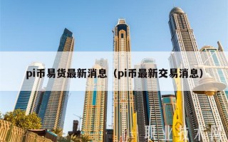 pi币易货最新消息（pi币最新交易消息）