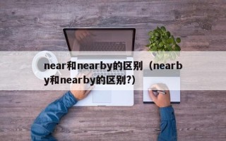 near和nearby的区别（nearby和nearby的区别?）