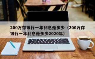 200万存银行一年利息是多少（200万存银行一年利息是多少2020年）