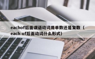 eachof后面谓语动词用单数还是复数（each of后面动词什么形式）