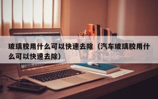 玻璃胶用什么可以快速去除（汽车玻璃胶用什么可以快速去除）