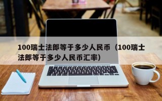 100瑞士法郎等于多少人民币（100瑞士法郎等于多少人民币汇率）