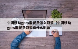 中国移动gprs套餐费怎么取消（中国移动gprs套餐费取消有什么影响）