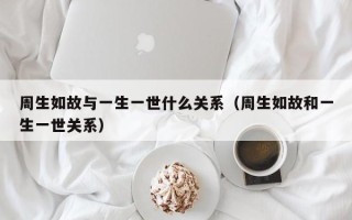 周生如故与一生一世什么关系（周生如故和一生一世关系）