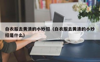 白衣服去黄渍的小妙招（白衣服去黄渍的小妙招是什么）