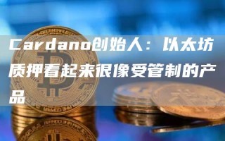 Cardano创始人：以太坊质押看起来很像受管制的产品