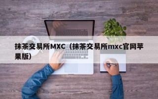 抹茶交易所MXC（抹茶交易所mxc官网苹果版）