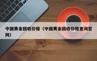 中国黄金回收价格（中国黄金回收价格查询官网）