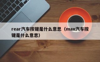 rear汽车按键是什么意思（max汽车按键是什么意思）