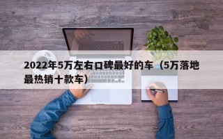 2022年5万左右口碑最好的车（5万落地最热销十款车）