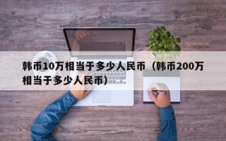 韩币10万相当于多少人民币（韩币200万相当于多少人民币）