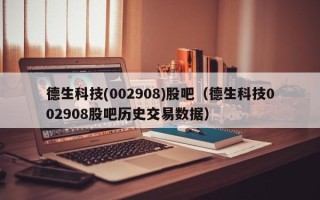 德生科技(002908)股吧（德生科技002908股吧历史交易数据）