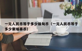 一元人民币等于多少缅甸币（一元人民币等于多少柬埔寨币）