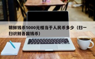 朝鲜钱币5000元相当于人民币多少（扫一扫识别各国钱币）