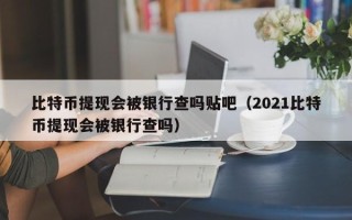 比特币提现会被银行查吗贴吧（2021比特币提现会被银行查吗）