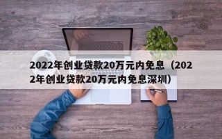 2022年创业贷款20万元内免息（2022年创业贷款20万元内免息深圳）