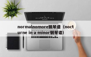 normalnomore钢琴谱（nocturne in a minor钢琴谱）