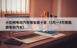 小型纯电动汽车排名前十名（3万一5万新能源电动汽车）