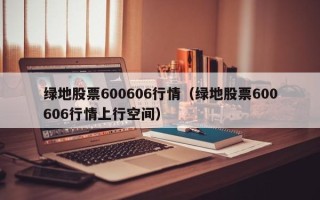 绿地股票600606行情（绿地股票600606行情上行空间）