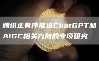 腾讯正有序推进ChatGPT和AIGC相关方向的专项研究