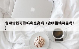 省呗借钱可靠吗利息高吗（省呗借钱可靠吗?）