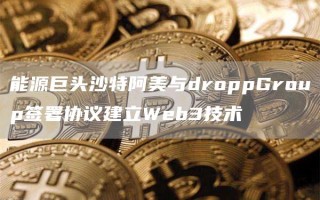 能源巨头沙特阿美与droppGroup签署协议建立Web3技术