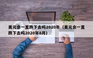 美元会一直跌下去吗2020年（美元会一直跌下去吗2020年8月）