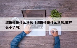 城投债是什么意思（城投债是什么意思,散户买不了吗）