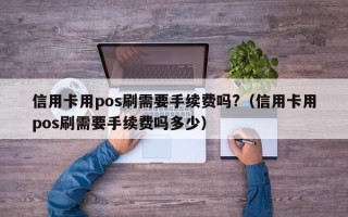 信用卡用pos刷需要手续费吗?（信用卡用pos刷需要手续费吗多少）