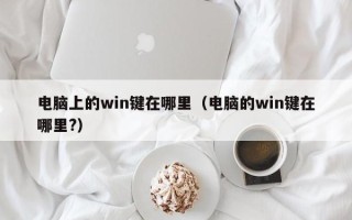 电脑上的win键在哪里（电脑的win键在哪里?）