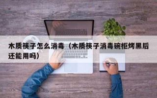 木质筷子怎么消毒（木质筷子消毒碗柜烤黑后还能用吗）