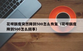 花呗额度突然降到500怎么恢复（花呗额度降到500怎么回事）