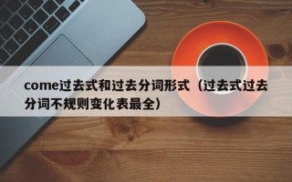 come过去式和过去分词形式（过去式过去分词不规则变化表最全）