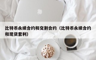 比特币永续合约和交割合约（比特币永续合约和现货套利）