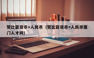 赞比亚货币=人民币（赞比亚货币=人民币厦门人才网）