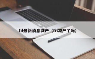 fil最新消息减产（fil减产了吗）