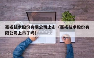 嘉戎技术股份有限公司上市（嘉戎技术股份有限公司上市了吗）