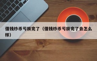 借钱炒币亏损完了（借钱炒币亏损完了会怎么样）