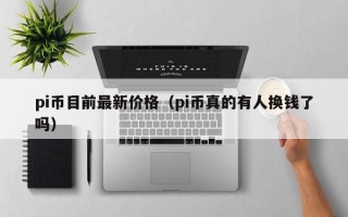 pi币目前最新价格（pi币真的有人换钱了吗）