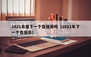 2021会是下一个百倍币吗（2021年下一个百倍币）